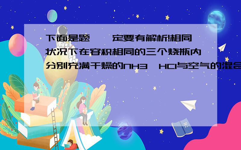 下面是题,一定要有解析!相同状况下在容积相同的三个烧瓶内分别充满干燥的NH3、HCl与空气的混合气体其体积比为1:1、NO2与O2的混合气体其体积比为4:1然后分别做喷泉实验实验结束后烧瓶内3