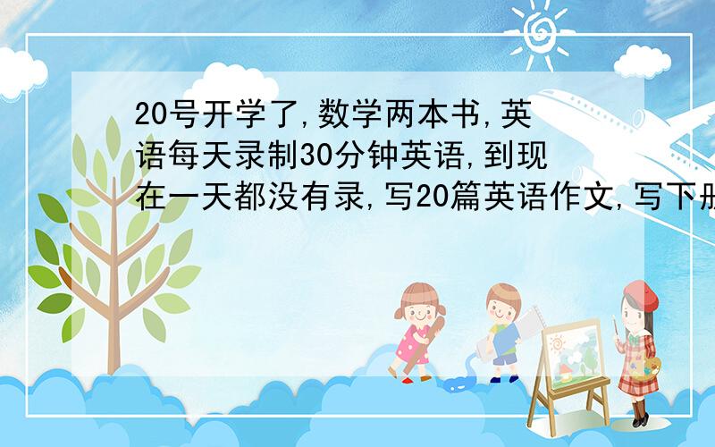 20号开学了,数学两本书,英语每天录制30分钟英语,到现在一天都没有录,写20篇英语作文,写下册英语单词每个五遍.语文20篇读书笔记,制定一个写作业的计划,1月12日放的假