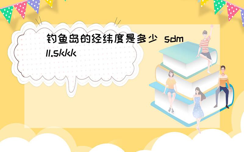 钓鱼岛的经纬度是多少 sdmll.skkk