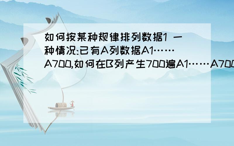 如何按某种规律排列数据1 一种情况:已有A列数据A1……A700,如何在B列产生700遍A1……A700,A1……A700要按原有顺序排列2 另一种情况:已有A列数据A1……A700,如何在B列产生700遍A1……A700,每组A1……