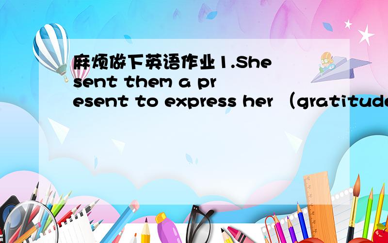 麻烦做下英语作业1.She sent them a present to express her （gratitude）.A.attitudeB.thanksC.gravityD.congratulations满分：3 分2.If you （avoid）something,you:A.get closer to itB.keep away from itC.enjoy it满分：3 分3.The opposite o