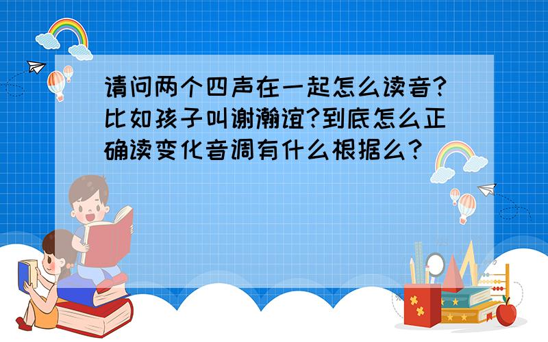 请问两个四声在一起怎么读音?比如孩子叫谢瀚谊?到底怎么正确读变化音调有什么根据么？