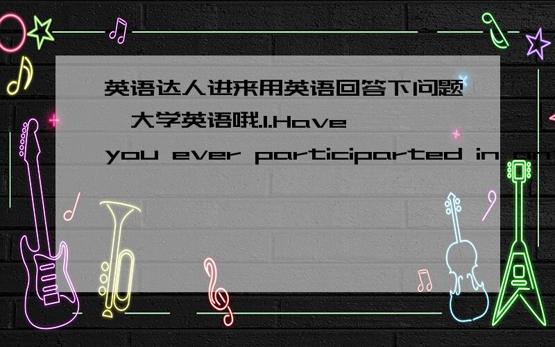 英语达人进来用英语回答下问题,大学英语哦.1.Have you ever participarted in any student organization in school?2.What events were you most pound of during you school life?3.please describe your daily life 4.What kind of activities do