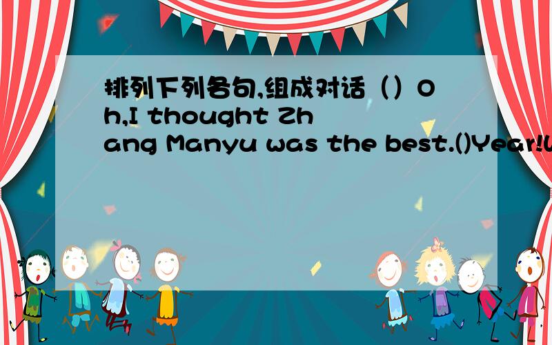 排列下列各句,组成对话（）Oh,I thought Zhang Manyu was the best.()Year!Who did you thing was the best actor?()Year,she was the most beautiful,but I thought Liang Chaowei was the best actor.()Year,I also laughed.And I thought the director w