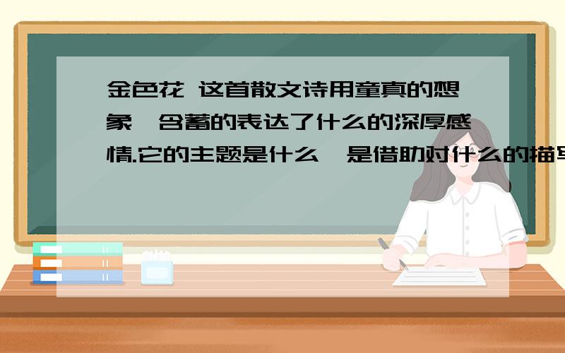 金色花 这首散文诗用童真的想象,含蓄的表达了什么的深厚感情.它的主题是什么,是借助对什么的描写来表现