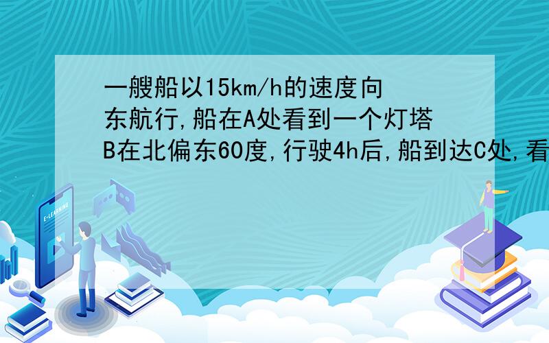 一艘船以15km/h的速度向东航行,船在A处看到一个灯塔B在北偏东60度,行驶4h后,船到达C处,看到这个灯塔在北偏东15度,这时船与灯塔的距离为?