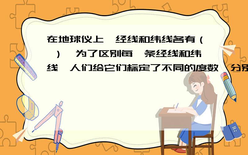 在地球仪上,经线和纬线各有（ ）,为了区别每一条经线和纬线,人们给它们标定了不同的度数,分别叫做?分别叫做（       ）和（          ）?