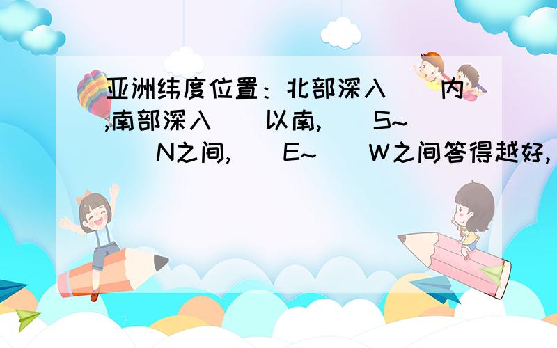 亚洲纬度位置：北部深入（）内,南部深入（）以南,（）S~（）N之间,（）E~（）W之间答得越好,