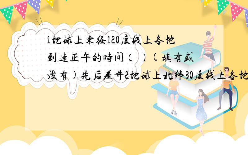 1地球上东经120度线上各地到达正午的时间（ ）(填有或没有)先后差异2地球上北纬30度线上各地看到日出的时间（ ）(填有或没有)先后差异3伦敦（0度经线）,莫斯科（东经37.5度）,北京（东经1