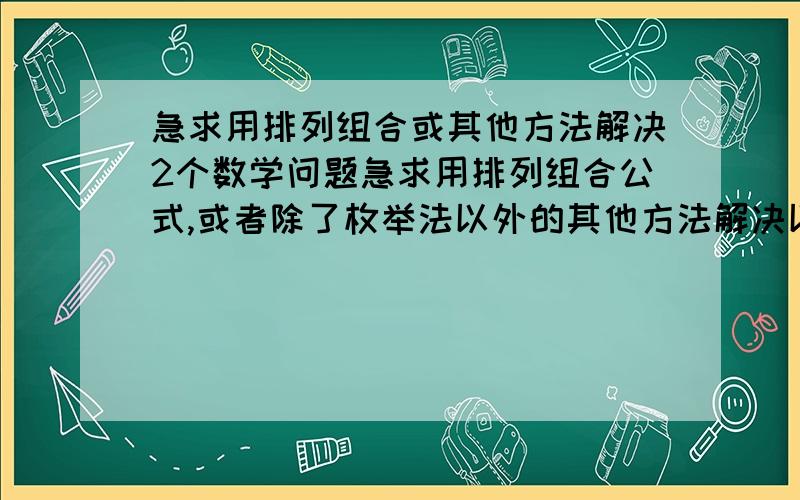 急求用排列组合或其他方法解决2个数学问题急求用排列组合公式,或者除了枚举法以外的其他方法解决以下问题：1、抛三个骰子,求正面朝上的数字之和为17或者18的概率.如果数字之和是其他