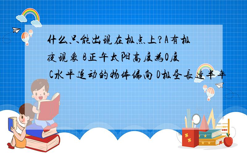 什么只能出现在极点上?A有极夜现象 B正午太阳高度为0度 C水平运动的物体偏向 D极昼长达半年