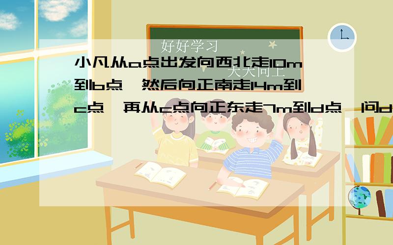 小凡从a点出发向西北走10m到b点,然后向正南走14m到c点,再从c点向正东走7m到d点,问d点在a点的什么方向