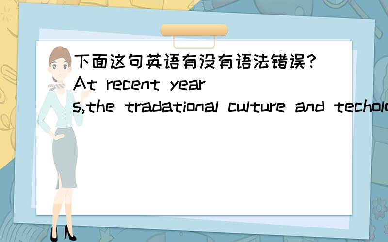 下面这句英语有没有语法错误?At recent years,the tradational culture and techologys are facing the risk of lost近几年,一些传统文化和技术正在面临失传的危险