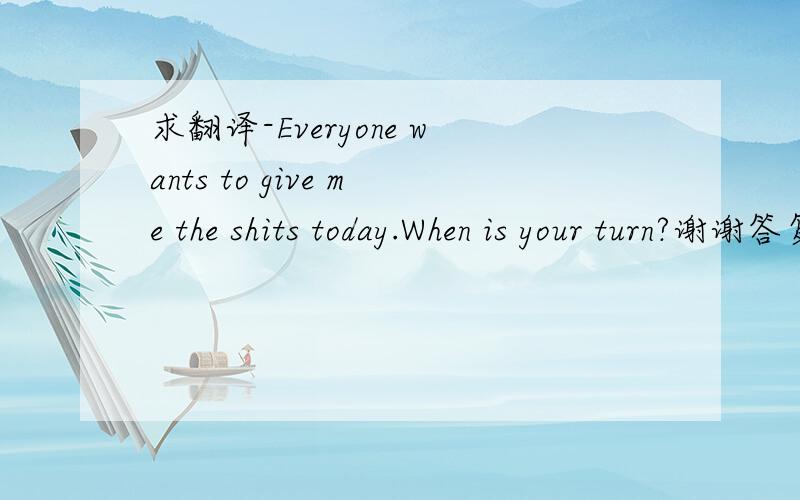 求翻译-Everyone wants to give me the shits today.When is your turn?谢谢答复的所有朋友