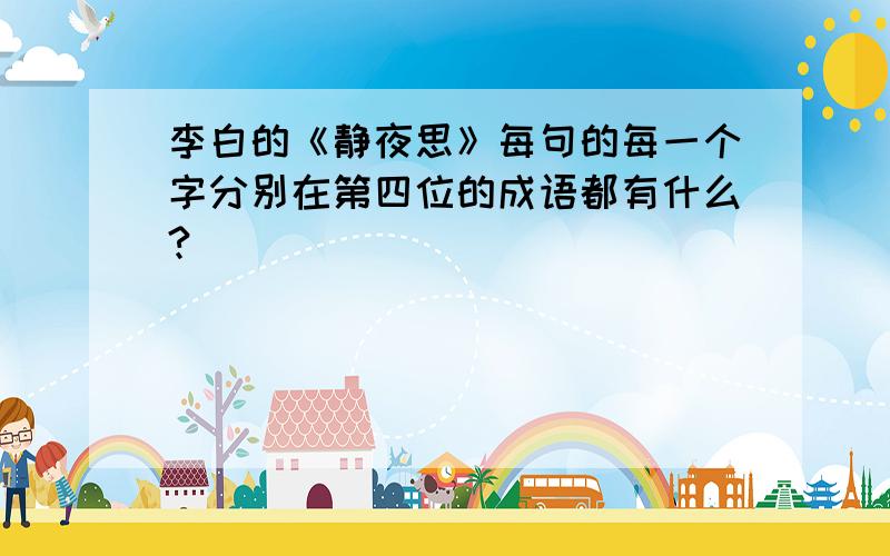 李白的《静夜思》每句的每一个字分别在第四位的成语都有什么?