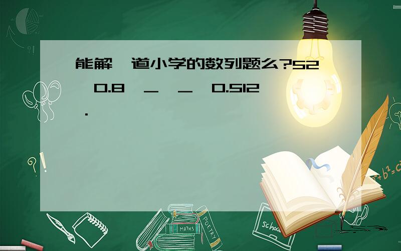 能解一道小学的数列题么?52,0.8,_,_,0.512 .