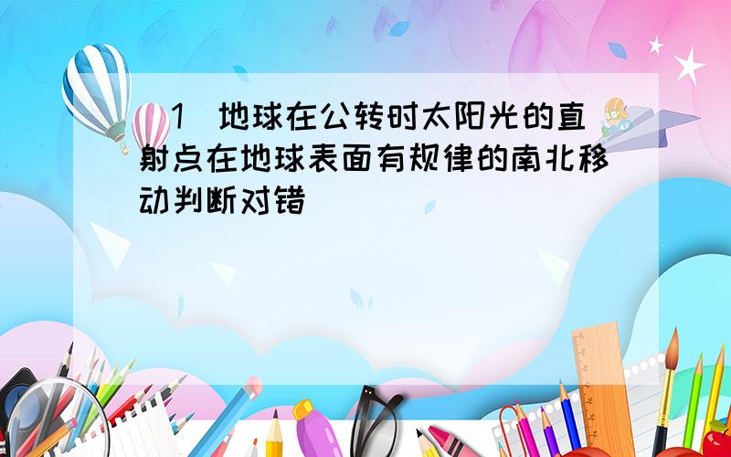 （1）地球在公转时太阳光的直射点在地球表面有规律的南北移动判断对错