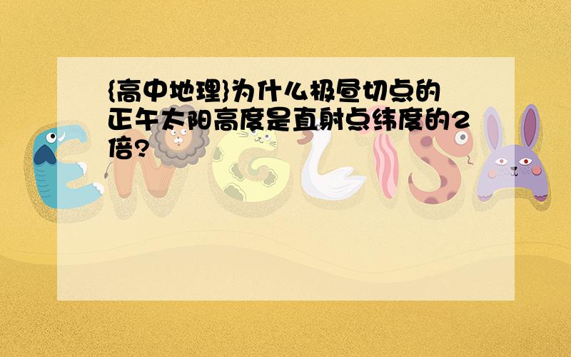 {高中地理}为什么极昼切点的正午太阳高度是直射点纬度的2倍?