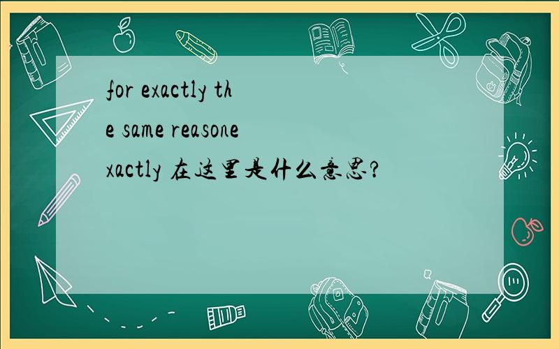 for exactly the same reasonexactly 在这里是什么意思?