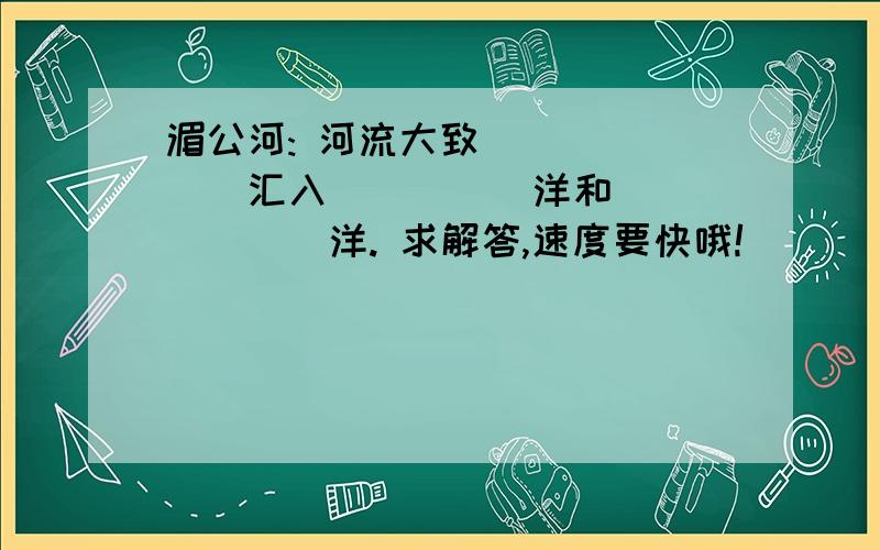 湄公河: 河流大致_______汇入_____洋和_______洋. 求解答,速度要快哦!