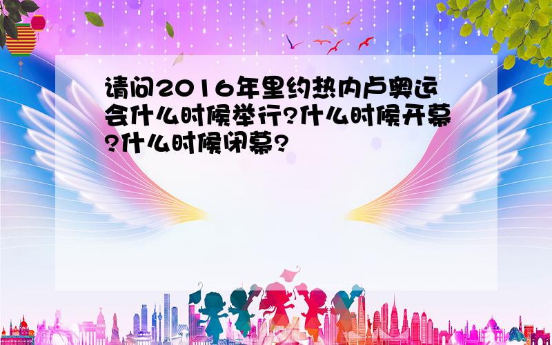 请问2016年里约热内卢奥运会什么时候举行?什么时候开幕?什么时候闭幕?