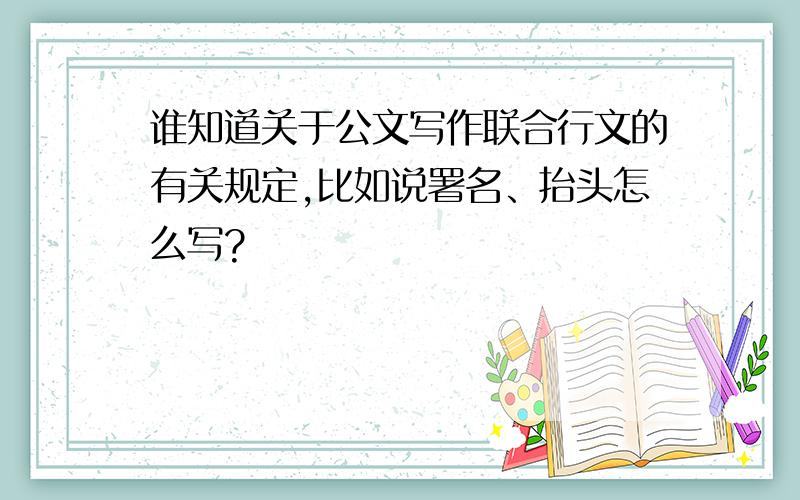 谁知道关于公文写作联合行文的有关规定,比如说署名、抬头怎么写?