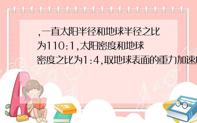 ,一直太阳半径和地球半径之比为110:1,太阳密度和地球密度之比为1:4,取地球表面的重力加速度大小为g一直太阳半径和地球半径之比为110:1,太阳密度和地球密度之比为1:4,取地球表面的重力加速