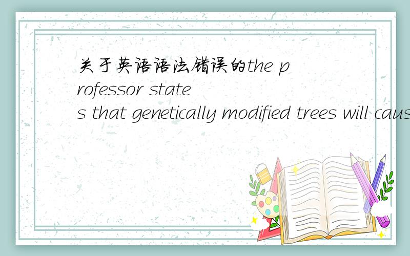 关于英语语法错误的the professor states that genetically modified trees will cause damage to nativetrees.Genetically modified trees,which can grow faster,will take the natural resources aggressively,like water and sunlight.Therefore,native tr