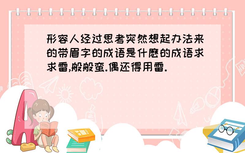 形容人经过思考突然想起办法来的带眉字的成语是什麽的成语求求雷,般般蛮.偶还得用雷.