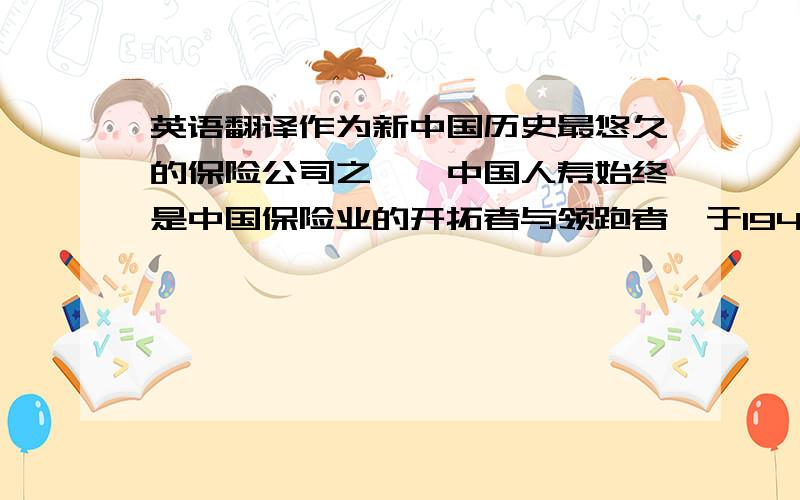 英语翻译作为新中国历史最悠久的保险公司之一,中国人寿始终是中国保险业的开拓者与领跑者,于1949年成立.但由于本身是经营风险的企业,所以各种风险将不可避免的集中在寿险公司；而内