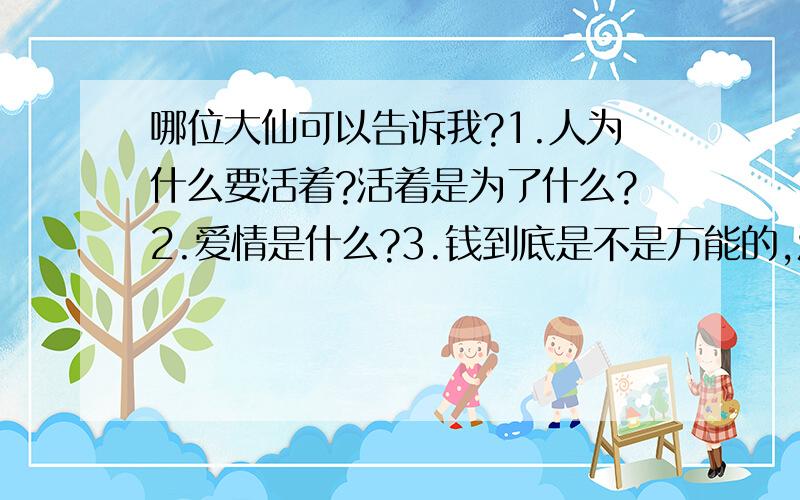 哪位大仙可以告诉我?1.人为什么要活着?活着是为了什么?2.爱情是什么?3.钱到底是不是万能的,没有钱是不是真的万万不能?                                                                             ——小妹