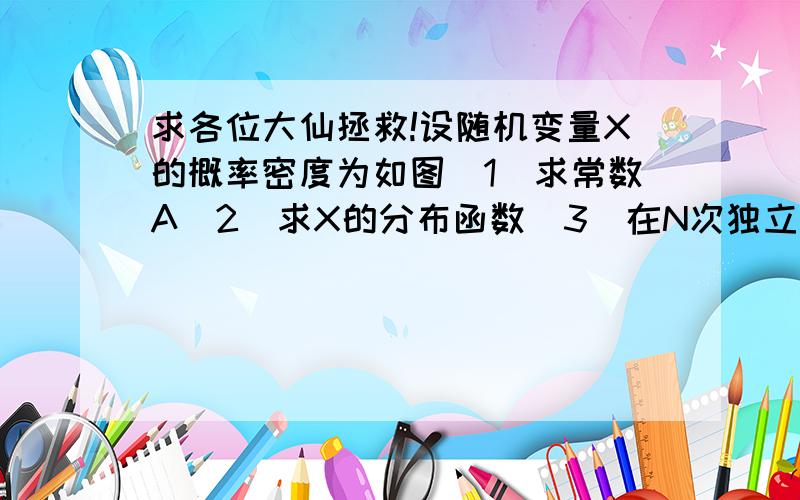 求各位大仙拯救!设随机变量X的概率密度为如图（1）求常数A（2）求X的分布函数（3）在N次独立观察中,求X的值至少有一次少于0.5的概率