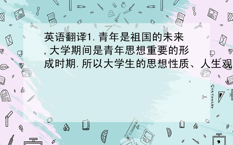 英语翻译1.青年是祖国的未来,大学期间是青年思想重要的形成时期.所以大学生的思想性质、人生观念和理想追求更显得尤为重要.2.改革开放促进了中国政治、经济、文化和社会的大发展,也