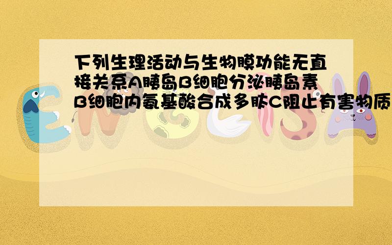 下列生理活动与生物膜功能无直接关系A胰岛B细胞分泌胰岛素B细胞内氨基酸合成多肽C阻止有害物质进入细胞D细胞间信息交流