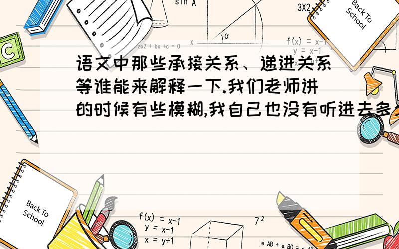 语文中那些承接关系、递进关系等谁能来解释一下.我们老师讲的时候有些模糊,我自己也没有听进去多少.那些什么关系到底是什么意思?