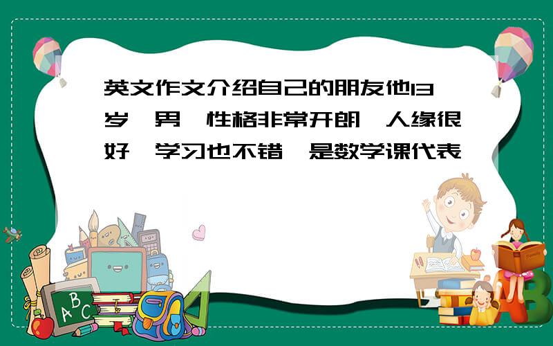 英文作文介绍自己的朋友他13岁,男,性格非常开朗,人缘很好,学习也不错,是数学课代表