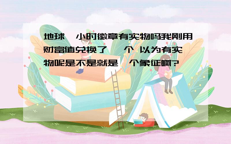 地球一小时徽章有实物吗我刚用财富值兑换了 一个 以为有实物呢是不是就是一个象征啊?