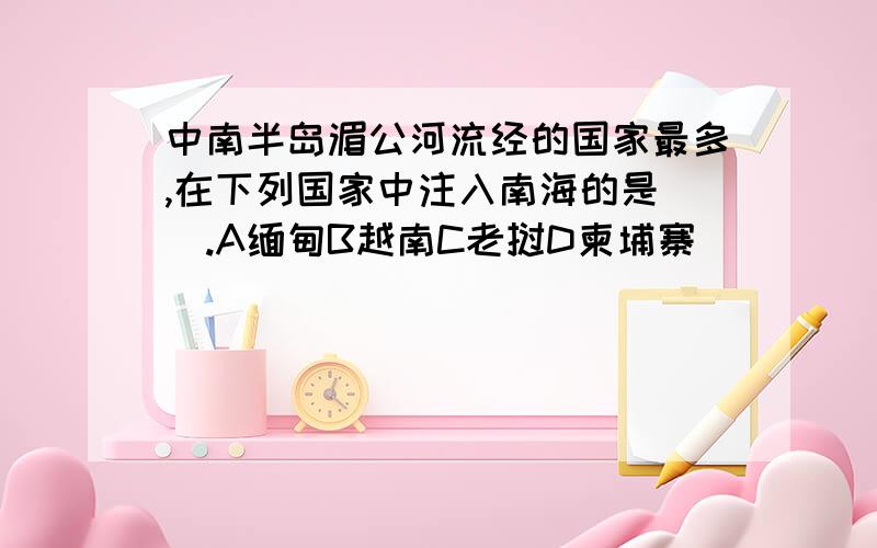 中南半岛湄公河流经的国家最多,在下列国家中注入南海的是（）.A缅甸B越南C老挝D柬埔寨