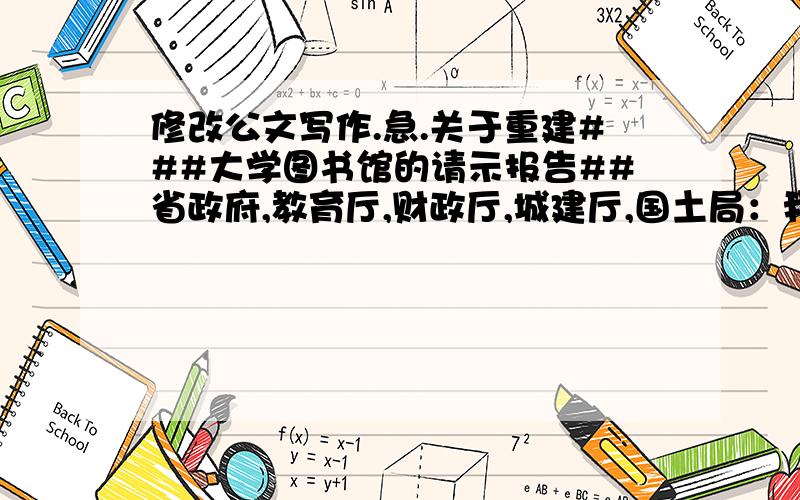 修改公文写作.急.关于重建###大学图书馆的请示报告##省政府,教育厅,财政厅,城建厅,国土局：我校图书馆因灾害墙体裂开,请专家鉴定,已成危房,为确保馆藏书图书及师生的安全,拟重建图书馆,