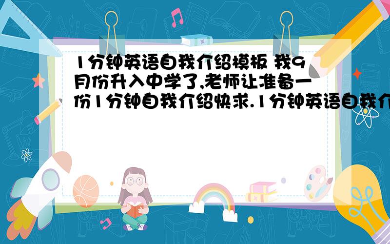 1分钟英语自我介绍模板 我9月份升入中学了,老师让准备一份1分钟自我介绍快求.1分钟英语自我介绍模板 ,中等就行最后,英文模板后面请翻一下中文