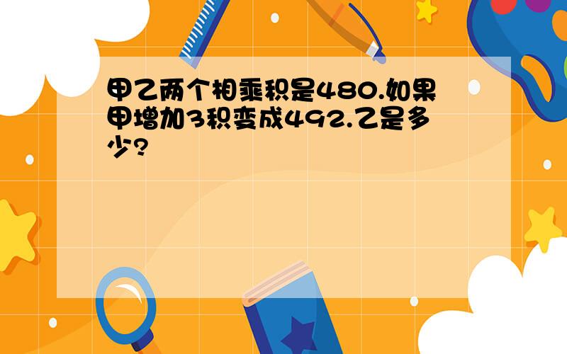 甲乙两个相乘积是480.如果甲增加3积变成492.乙是多少?