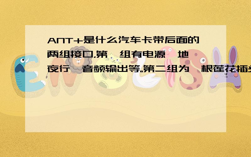 ANT+是什么汽车卡带后面的两组接口，第一组有电源、地、夜行、音频输出等。第二组为一根莲花插头的收音机天线（ANT）。问题是第一组里面有一根红线标着“ANT+”，不知这根线是干什么