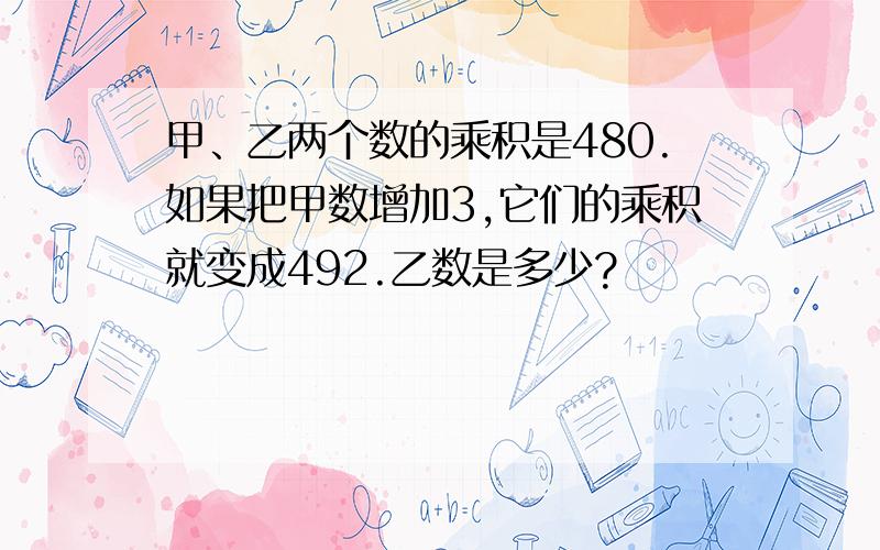 甲、乙两个数的乘积是480.如果把甲数增加3,它们的乘积就变成492.乙数是多少?