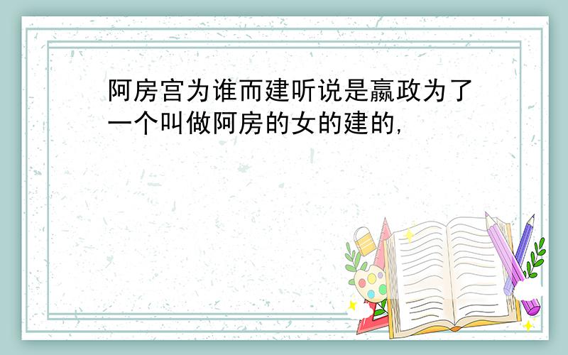 阿房宫为谁而建听说是嬴政为了一个叫做阿房的女的建的,