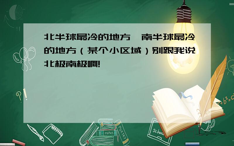 北半球最冷的地方,南半球最冷的地方（某个小区域）别跟我说北极南极啊!