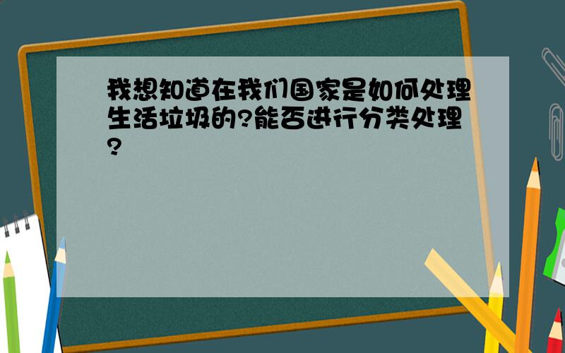 我想知道在我们国家是如何处理生活垃圾的?能否进行分类处理?