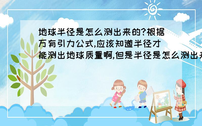 地球半径是怎么测出来的?根据万有引力公式,应该知道半径才能测出地球质量啊,但是半径是怎么测出来的呢?要具体说明，难道赤道周长是用格尺测出来的吗？