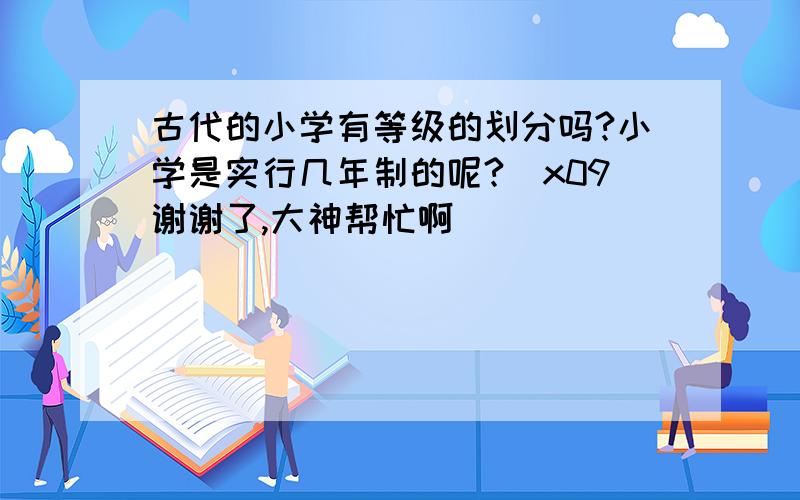 古代的小学有等级的划分吗?小学是实行几年制的呢?\x09谢谢了,大神帮忙啊