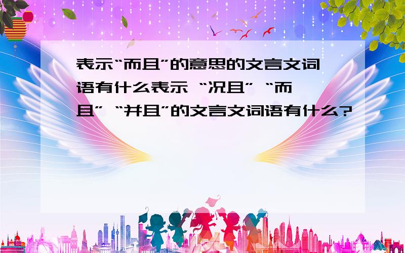 表示“而且”的意思的文言文词语有什么表示 “况且” “而且” “并且”的文言文词语有什么?