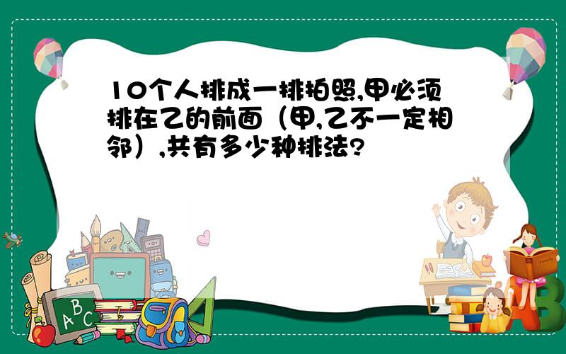 10个人排成一排拍照,甲必须排在乙的前面（甲,乙不一定相邻）,共有多少种排法?